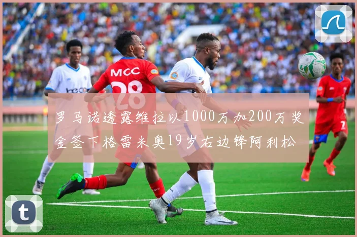罗马诺透露维拉以1000万加200万奖金签下格雷米奥19岁右边锋阿利松HWG