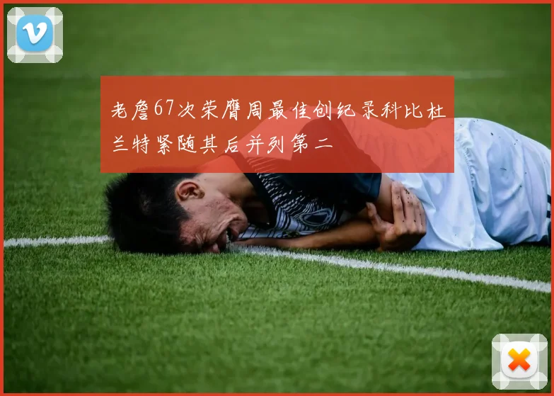 老詹67次荣膺周最佳创纪录科比杜兰特紧随其后并列第二