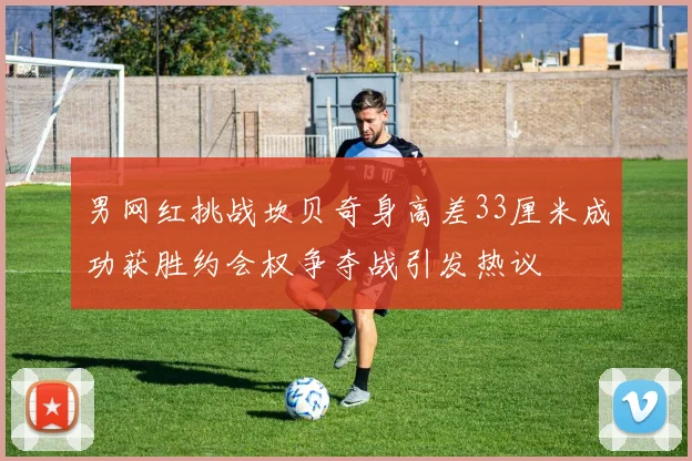 男网红挑战坎贝奇身高差33厘米成功获胜约会权争夺战引发热议