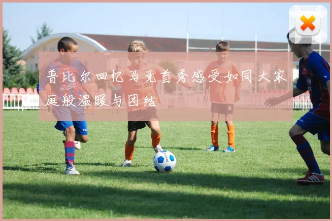 普比尔回忆马竞首秀感受如同大家庭般温暖与团结