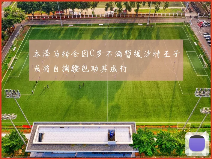 本泽马转会因C罗不满暂缓沙特王子或将自掏腰包助其成行