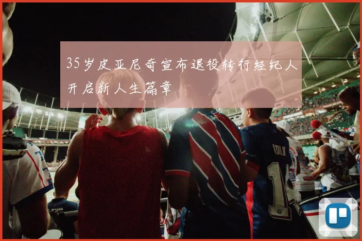 35岁皮亚尼奇宣布退役转行经纪人开启新人生篇章