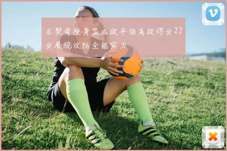 东契奇瘦身显成效半场高效得分22分展现攻防全能实力