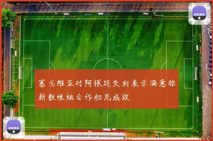 塞戈维亚对阿根廷失利表示满意称新教练组合作初见成效