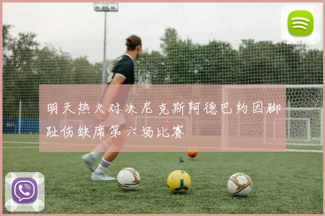 明天热火对决尼克斯阿德巴约因脚趾伤缺席第六场比赛