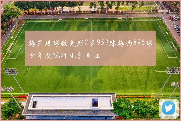 梅罗进球数更新C罗953球梅西895球今年表现对比引关注