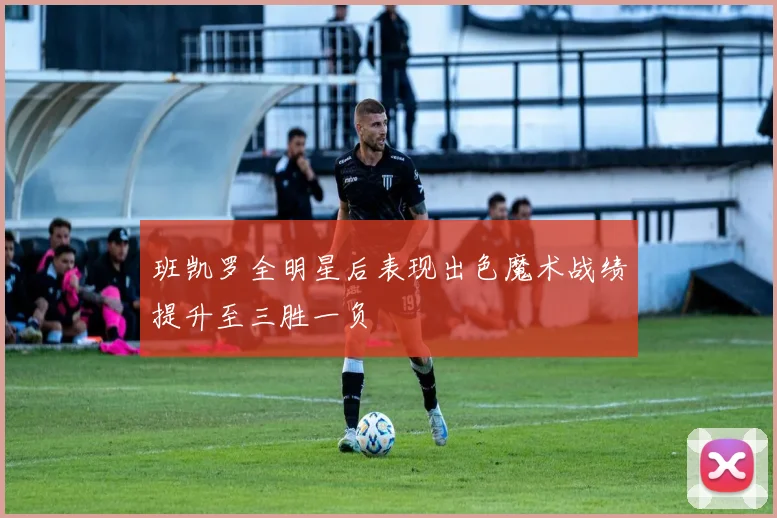 班凯罗全明星后表现出色魔术战绩提升至三胜一负