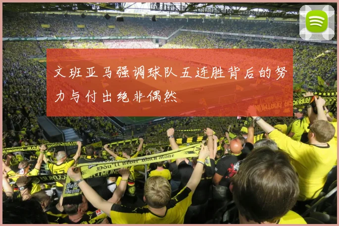 文班亚马强调球队五连胜背后的努力与付出绝非偶然