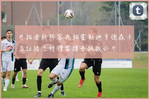 开拓者新阵容亮相霍勒迪亨德森卡马拉格兰特穆雷携手挑战公牛