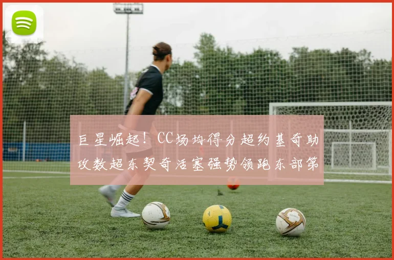 巨星崛起！CC场均得分超约基奇助攻数超东契奇活塞强势领跑东部第一