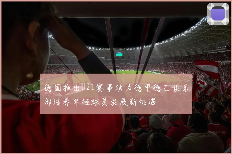 德国推出U21赛事助力德甲德乙俱乐部培养年轻球员发展新机遇