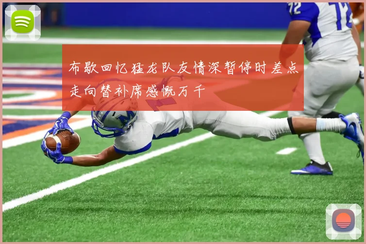布歇回忆猛龙队友情深暂停时差点走向替补席感慨万千