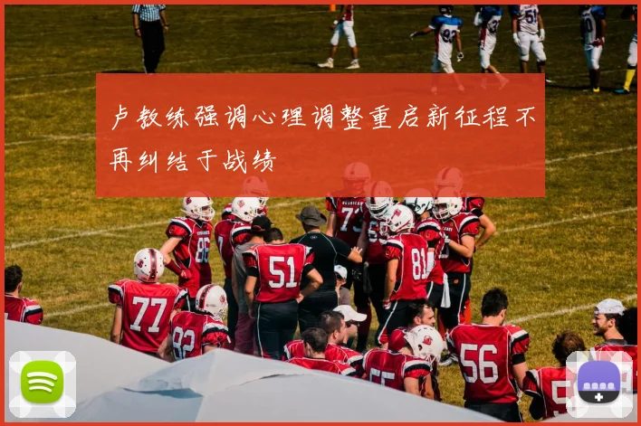 卢教练强调心理调整重启新征程不再纠结于战绩