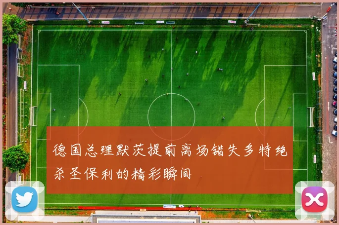 德国总理默茨提前离场错失多特绝杀圣保利的精彩瞬间