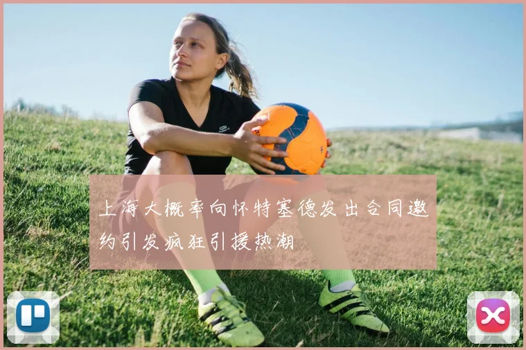 上海大概率向怀特塞德发出合同邀约引发疯狂引援热潮