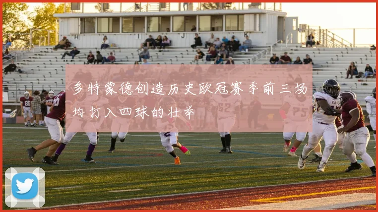 多特蒙德创造历史欧冠赛季前三场均打入四球的壮举