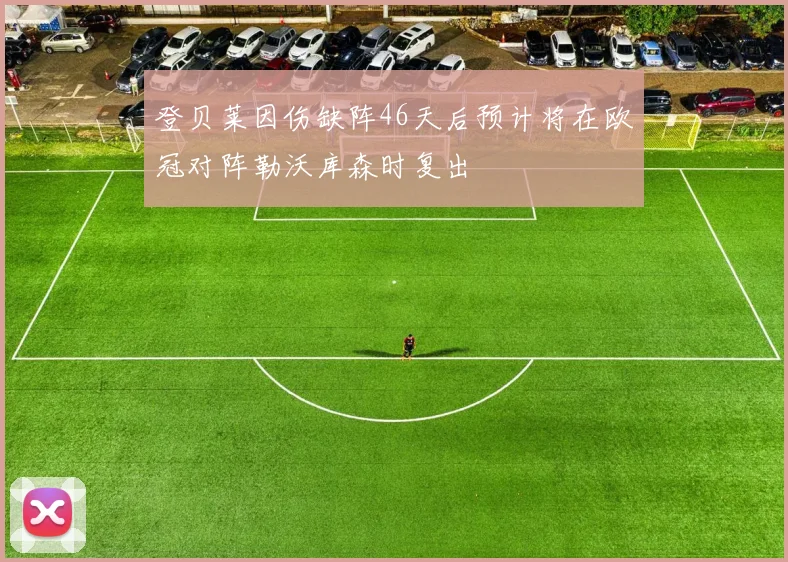 登贝莱因伤缺阵46天后预计将在欧冠对阵勒沃库森时复出