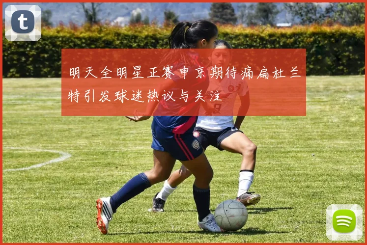 明天全明星正赛申京期待痛扁杜兰特引发球迷热议与关注