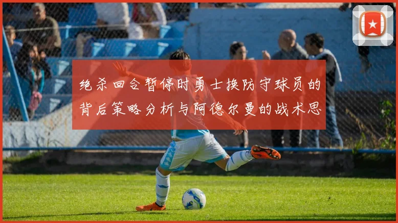 绝杀回合暂停时勇士换防守球员的背后策略分析与阿德尔曼的战术思考