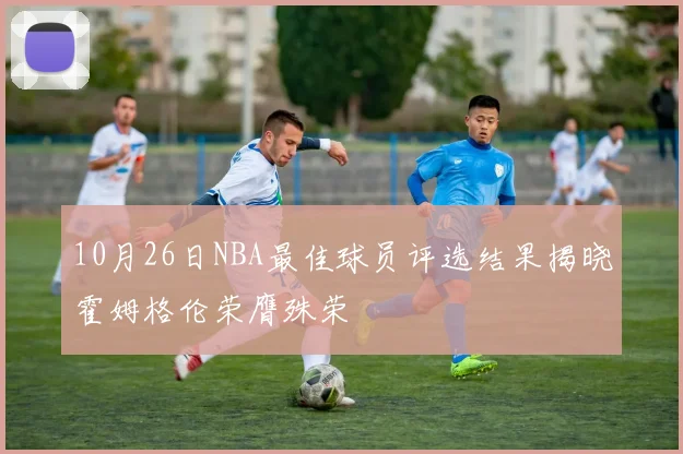 10月26日NBA最佳球员评选结果揭晓霍姆格伦荣膺殊荣