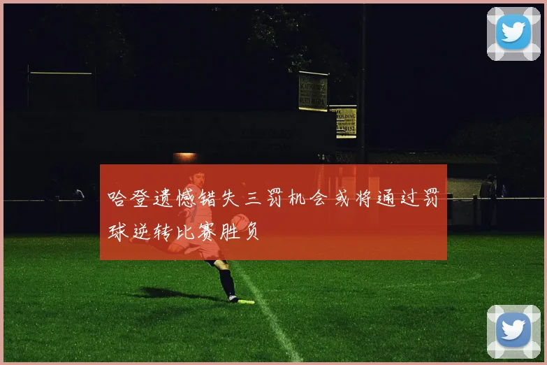 哈登遗憾错失三罚机会或将通过罚球逆转比赛胜负