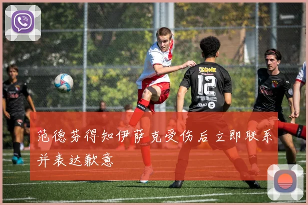 范德芬得知伊萨克受伤后立即联系并表达歉意