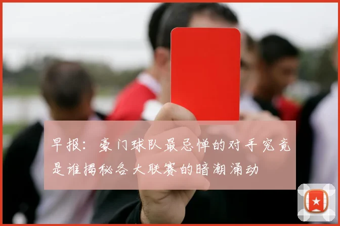 早报：豪门球队最忌惮的对手究竟是谁揭秘各大联赛的暗潮涌动