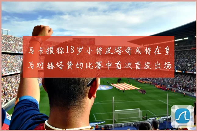 马卡报称18岁小将皮塔奇或将在皇马对赫塔费的比赛中首次首发出场