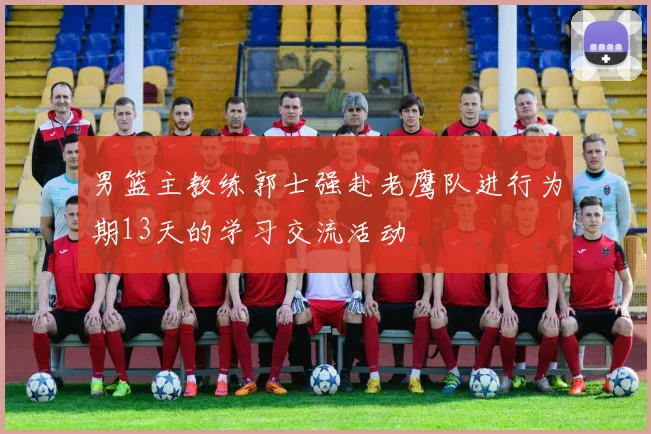 男篮主教练郭士强赴老鹰队进行为期13天的学习交流活动