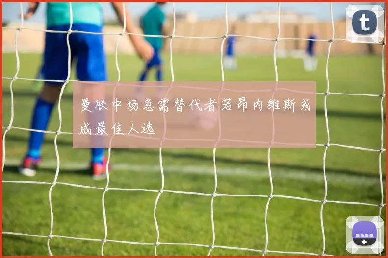 曼联中场急需替代者若昂内维斯或成最佳人选
