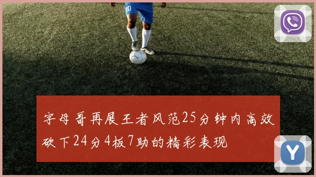 字母哥再展王者风范25分钟内高效砍下24分4板7助的精彩表现