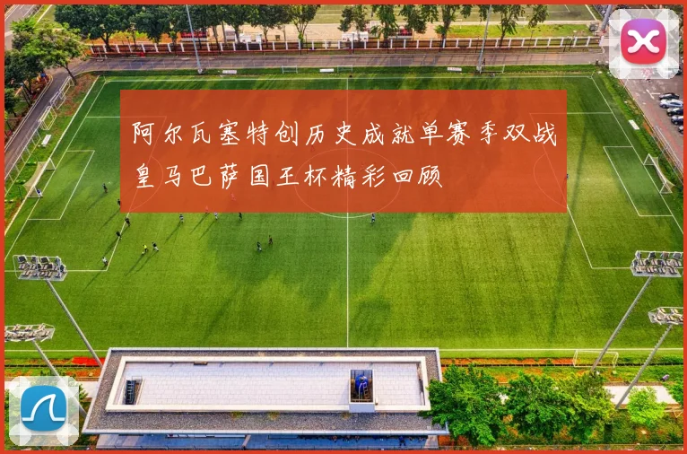 阿尔瓦塞特创历史成就单赛季双战皇马巴萨国王杯精彩回顾