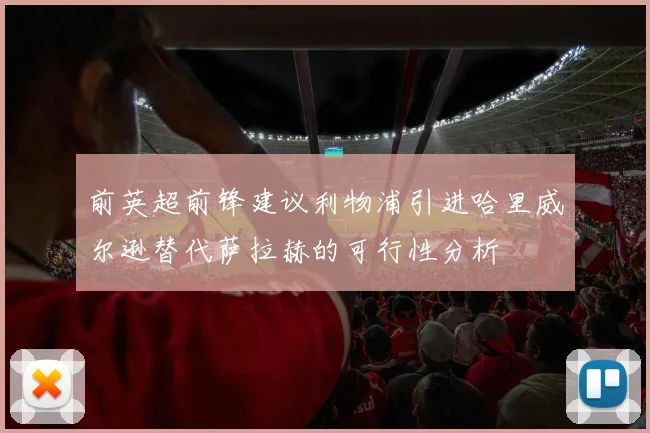 前英超前锋建议利物浦引进哈里威尔逊替代萨拉赫的可行性分析