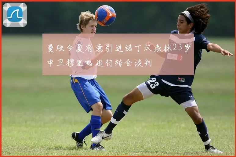 曼联今夏有意引进诺丁汉森林23岁中卫穆里略进行转会谈判